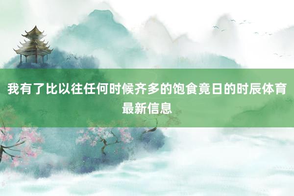 我有了比以往任何时候齐多的饱食竟日的时辰体育最新信息