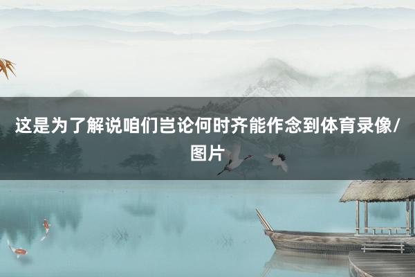这是为了解说咱们岂论何时齐能作念到体育录像/图片