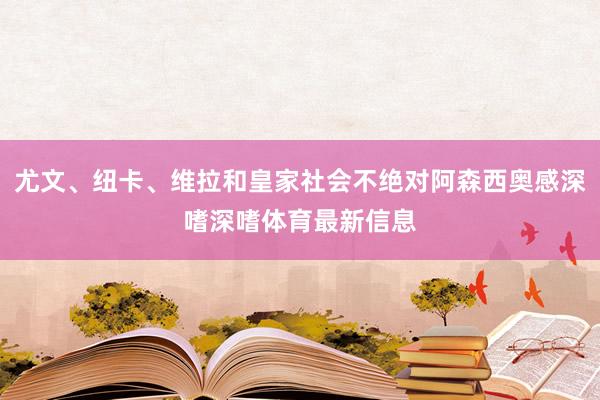 尤文、纽卡、维拉和皇家社会不绝对阿森西奥感深嗜深嗜体育最新信息