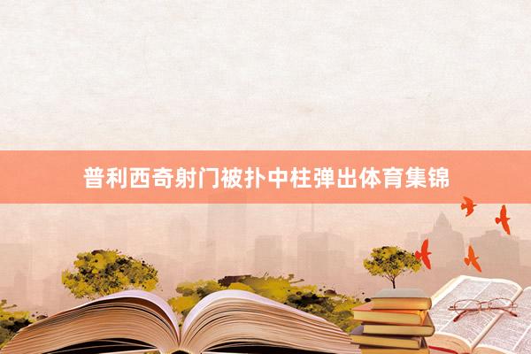 普利西奇射门被扑中柱弹出体育集锦