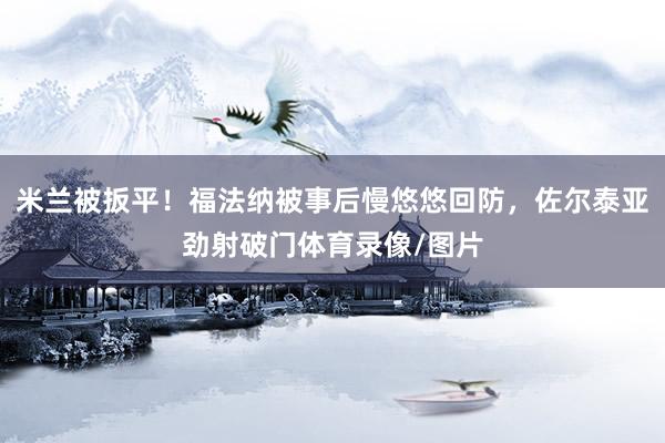 米兰被扳平！福法纳被事后慢悠悠回防，佐尔泰亚劲射破门体育录像/图片