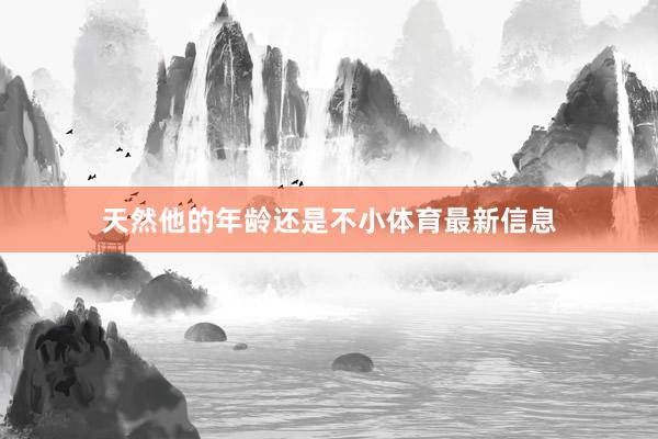 天然他的年龄还是不小体育最新信息