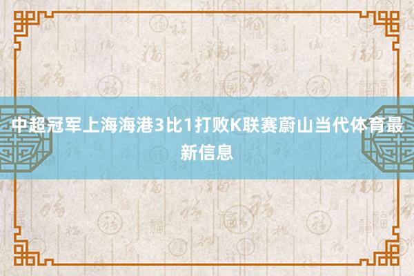 中超冠军上海海港3比1打败K联赛蔚山当代体育最新信息