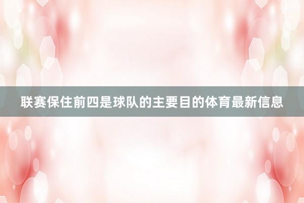 联赛保住前四是球队的主要目的体育最新信息