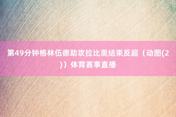 第49分钟格林伍德助攻拉比奥结束反超（动图(2)）体育赛事直播