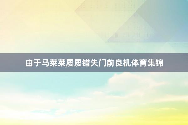 由于马莱莱屡屡错失门前良机体育集锦