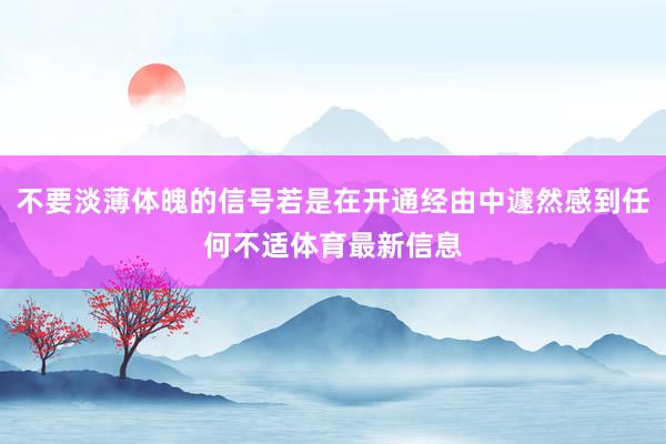 不要淡薄体魄的信号若是在开通经由中遽然感到任何不适体育最新信息