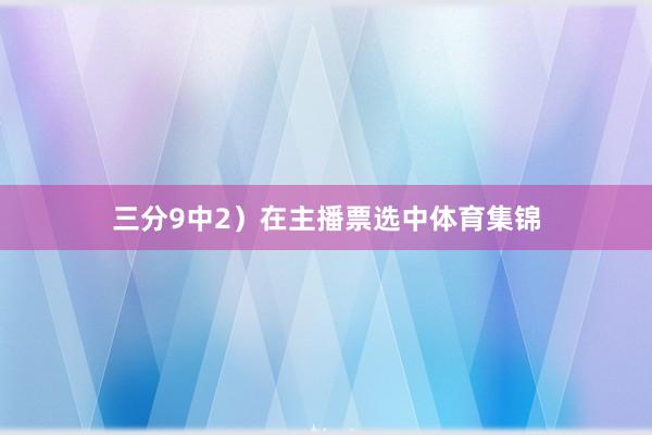 三分9中2）在主播票选中体育集锦