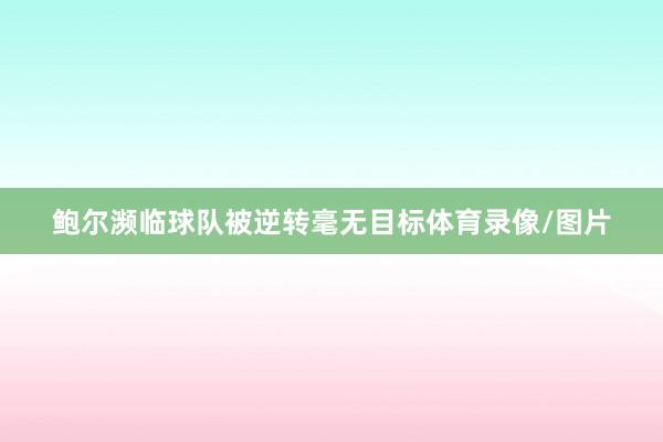 鲍尔濒临球队被逆转毫无目标体育录像/图片