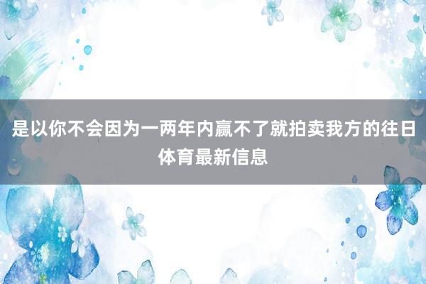 是以你不会因为一两年内赢不了就拍卖我方的往日体育最新信息