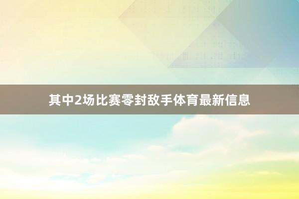 其中2场比赛零封敌手体育最新信息