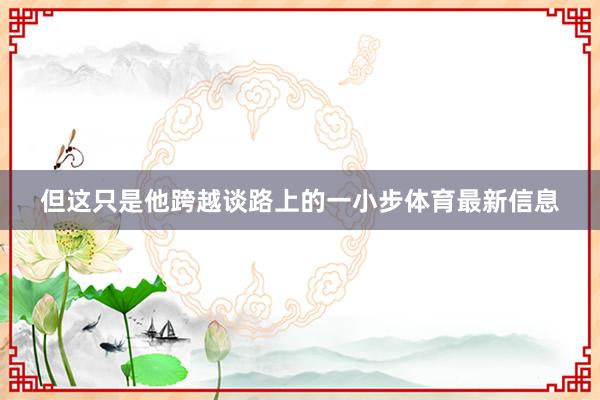 但这只是他跨越谈路上的一小步体育最新信息