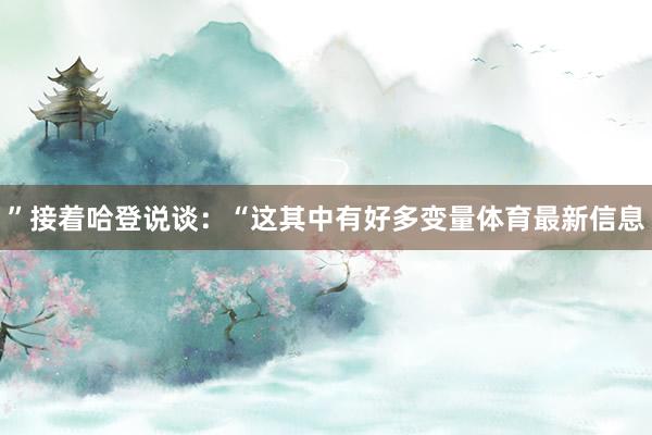 ”接着哈登说谈：“这其中有好多变量体育最新信息