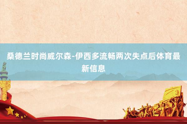 桑德兰时尚威尔森-伊西多流畅两次失点后体育最新信息