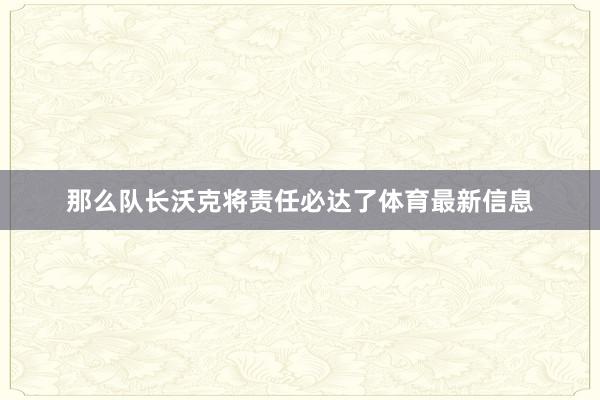 那么队长沃克将责任必达了体育最新信息