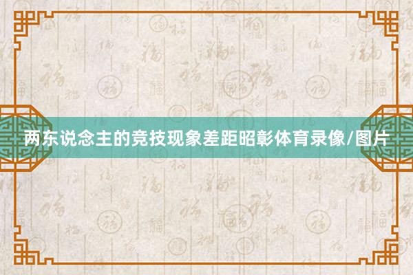 两东说念主的竞技现象差距昭彰体育录像/图片