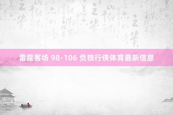 雷霆客场 98-106 负独行侠体育最新信息