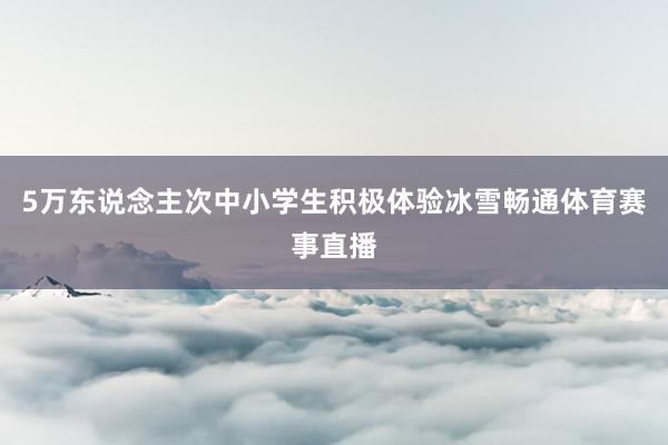 5万东说念主次中小学生积极体验冰雪畅通体育赛事直播