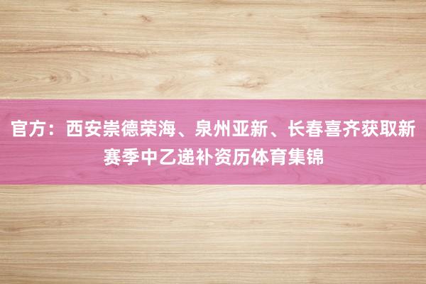 官方：西安崇德荣海、泉州亚新、长春喜齐获取新赛季中乙递补资历体育集锦