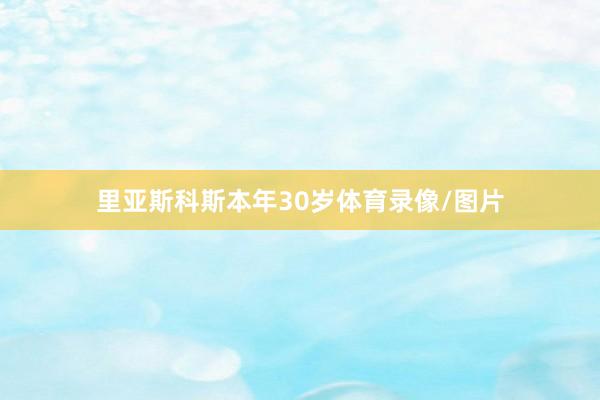 里亚斯科斯本年30岁体育录像/图片