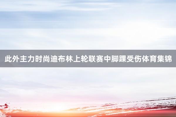 此外主力时尚迪布林上轮联赛中脚踝受伤体育集锦