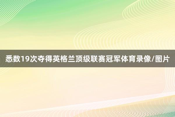 悉数19次夺得英格兰顶级联赛冠军体育录像/图片