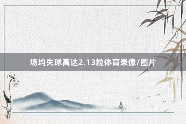 场均失球高达2.13粒体育录像/图片