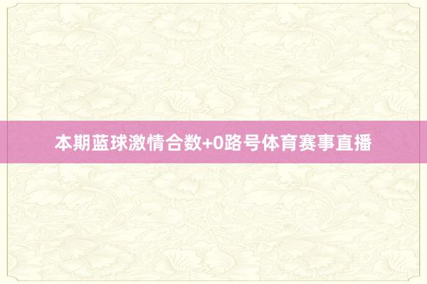 本期蓝球激情合数+0路号体育赛事直播