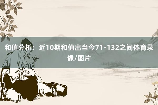 和值分析：近10期和值出当今71-132之间体育录像/图片
