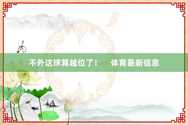 不外这球算越位了！    体育最新信息