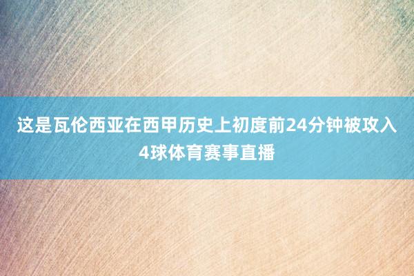 这是瓦伦西亚在西甲历史上初度前24分钟被攻入4球体育赛事直播