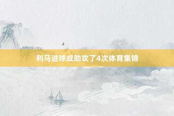 利马进球或助攻了4次体育集锦