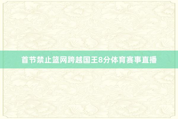 首节禁止篮网跨越国王8分体育赛事直播