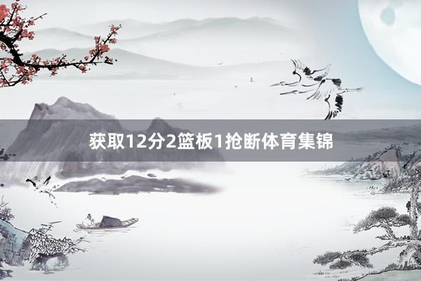 获取12分2篮板1抢断体育集锦