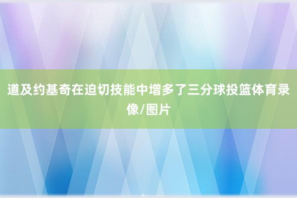 道及约基奇在迫切技能中增多了三分球投篮体育录像/图片