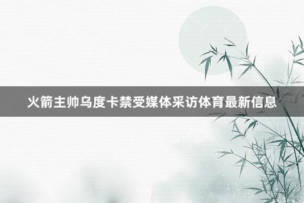 火箭主帅乌度卡禁受媒体采访体育最新信息