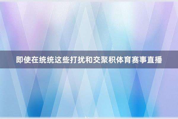 即使在统统这些打扰和交聚积体育赛事直播