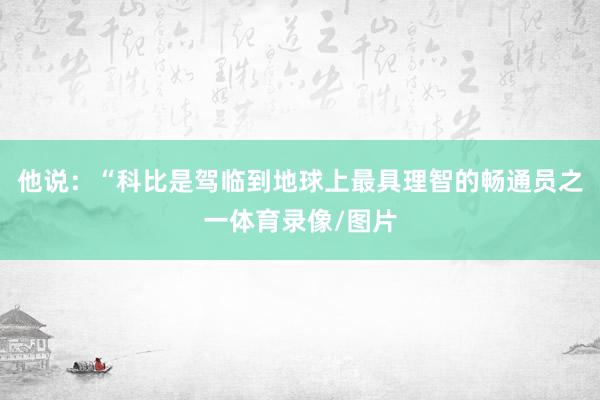 他说：“科比是驾临到地球上最具理智的畅通员之一体育录像/图片