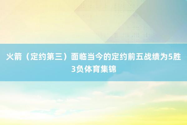 火箭（定约第三）面临当今的定约前五战绩为5胜3负体育集锦