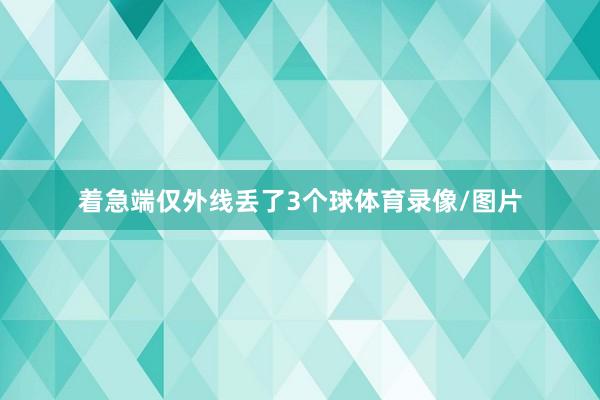 着急端仅外线丢了3个球体育录像/图片