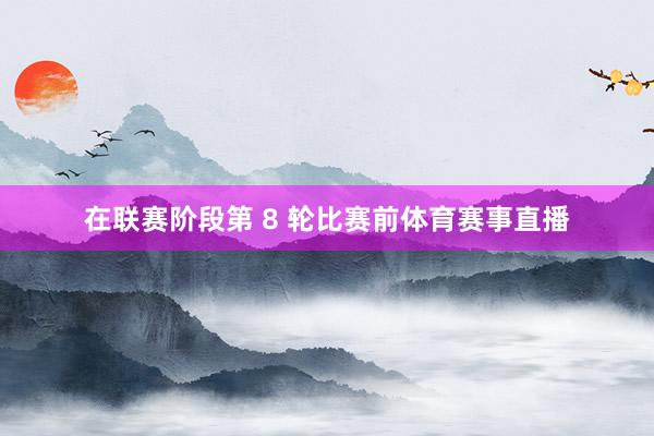 在联赛阶段第 8 轮比赛前体育赛事直播