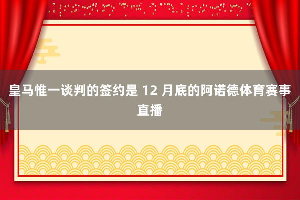 皇马惟一谈判的签约是 12 月底的阿诺德体育赛事直播