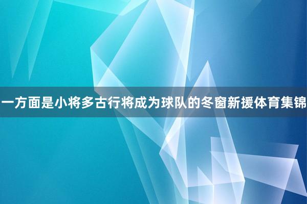 一方面是小将多古行将成为球队的冬窗新援体育集锦