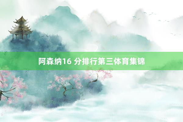 阿森纳16 分排行第三体育集锦