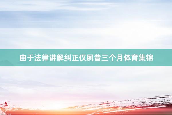 由于法律讲解纠正仅夙昔三个月体育集锦