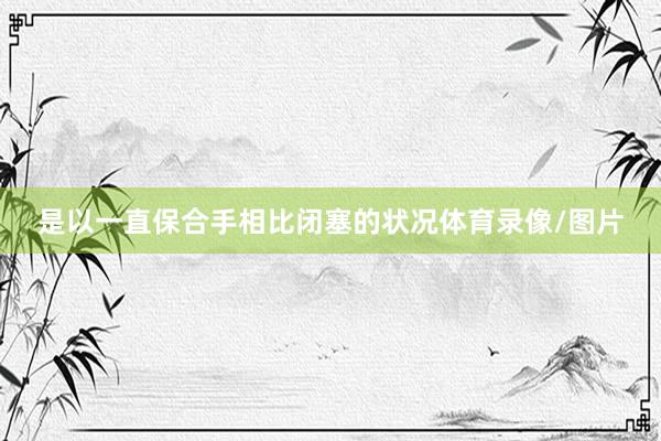 是以一直保合手相比闭塞的状况体育录像/图片