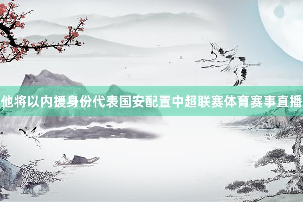 他将以内援身份代表国安配置中超联赛体育赛事直播