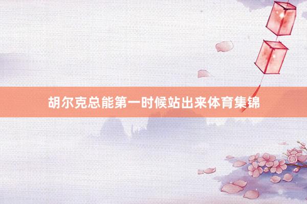 胡尔克总能第一时候站出来体育集锦