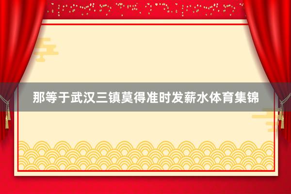 那等于武汉三镇莫得准时发薪水体育集锦