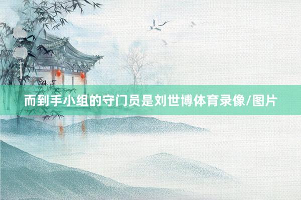 而到手小组的守门员是刘世博体育录像/图片
